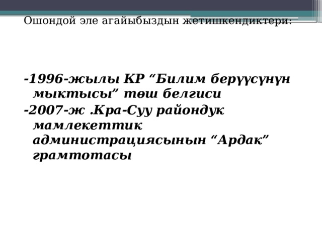 Ошондой эле агайыбыздын жетишкендиктери: -1996-жылы КР “Билим берүүсүнүн мыктысы” төш белгиси -2007-ж .Кра-Суу райондук мамлекеттик администрациясынын “Ардак” грамтотасы 