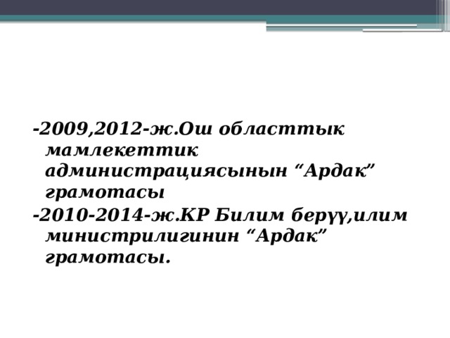    -2009,2012-ж.Ош областтык мамлекеттик администрациясынын “Ардак” грамотасы -2010-2014-ж.КР Билим берүү,илим министрилигинин “Ардак” грамотасы. 
