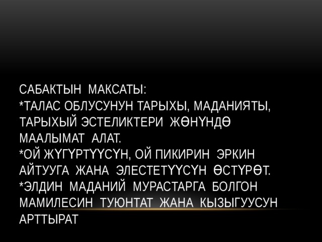 Сабактын максаты:  *Талас облусунун тарыхы, маданияты, тарыхый эстеликтери жөнүндө маалымат алат.  *Ой жүгүртүүсүн, ой пикирин эркин айтууга жана элестетүүсүн өстүрөт.  *Элдин маданий мурастарга болгон мамилесин туюнтат жана кызыгуусун арттырат 