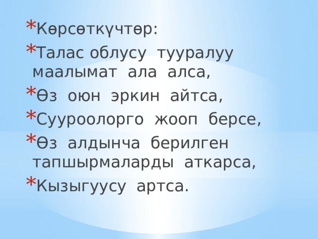 Көрсөткүчтөр: Талас облусу тууралуу маалымат ала алса, Өз оюн эркин айтса, Сууроолорго жооп берсе, Өз алдынча берилген тапшырмаларды аткарса, Кызыгуусу артса. 
