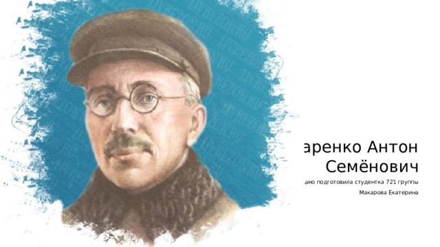 Макаренко Антон Семёнович Презентацию подготовила студентка 721 группы Макарова Екатерина 