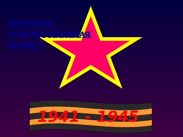 ВЕЛИКАЯ ОТЕЧЕСТВЕННАЯ ВОЙНА 1941 - 1945 