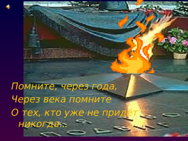       Помните, через года, Через века помните О тех, кто уже не придёт никогда … 
