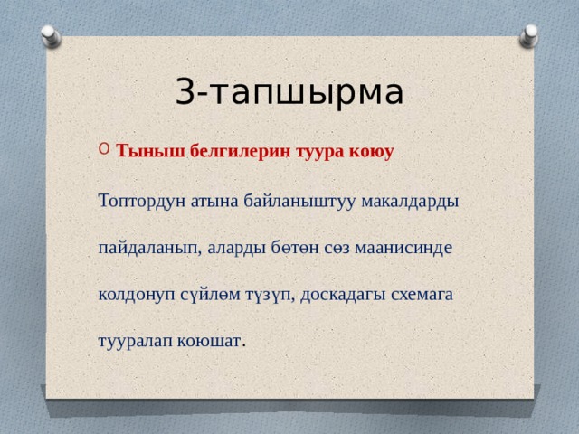3-тапшырма Тыныш белгилерин туура коюу Топтордун атына байланыштуу макалдарды пайдаланып, аларды бөтөн сөз маанисинде колдонуп сүйлөм түзүп, доскадагы схемага тууралап коюшат . 