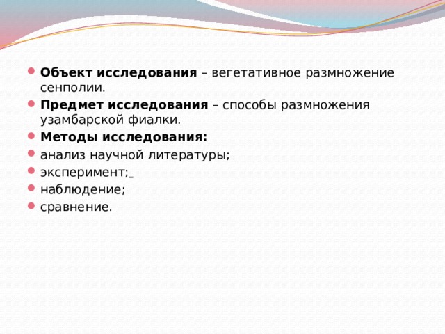 Объект исследования  – вегетативное размножение сенполии. Предмет исследования  – способы размножения узамбарской фиалки. Методы исследования: анализ научной литературы; эксперимент;  наблюдение; сравнение. 