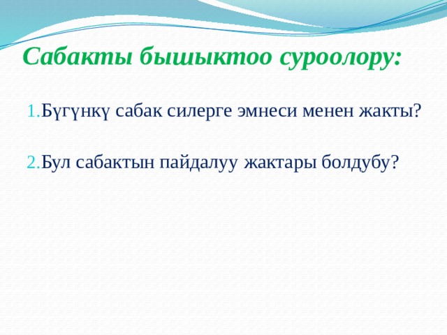 Сабакты бышыктоо суроолору:   Бүгүнкү сабак силерге эмнеси менен жакты? Бул сабактын пайдалуу жактары болдубу? 