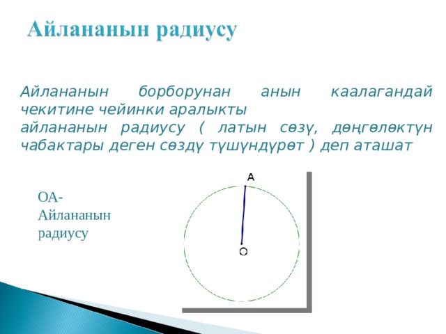 Айлананын борборунан анын каалагандай чекитине чейинки аралыкты айлананын радиусу ( латын сөзү, дөңгөлөктүн чабактары деген сөздү түшүндүрөт ) деп аташат  ОА-Айлананын радиусу 