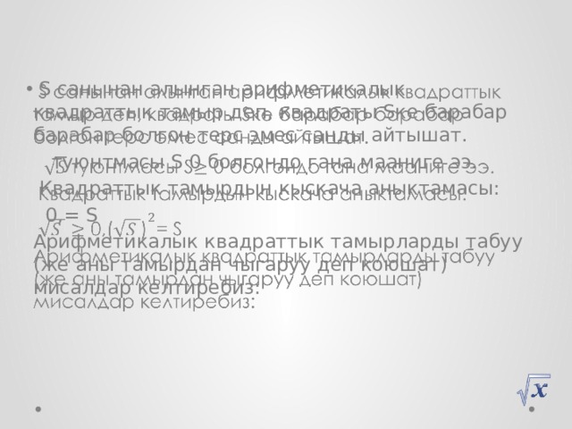  S санынан алынган арифметикалык квадраттык тамыр деп, квадраты Sке барабар барабар болгон терс эмес санды айтышат.    туюнтмасы S 0 болгондо гана мааниге ээ.  Квадраттык тамырдын кыскача аныктамасы:  0,= S Арифметикалык квадраттык тамырларды табуу (же аны тамырдан чыгаруу деп коюшат) мисалдар келтиребиз: 