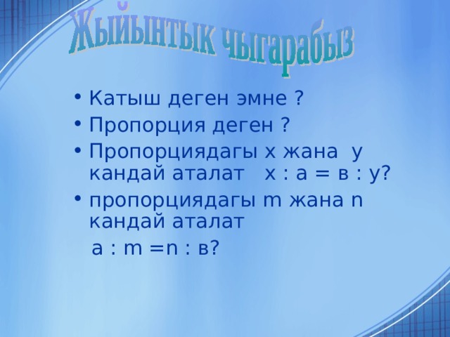 Катыш деген эмне ? Пропорция деген ? Пропорциядагы x жана y кандай аталат x : а = в : y ? пропорциядагы m жана n кандай аталат  а : m = n : в? 