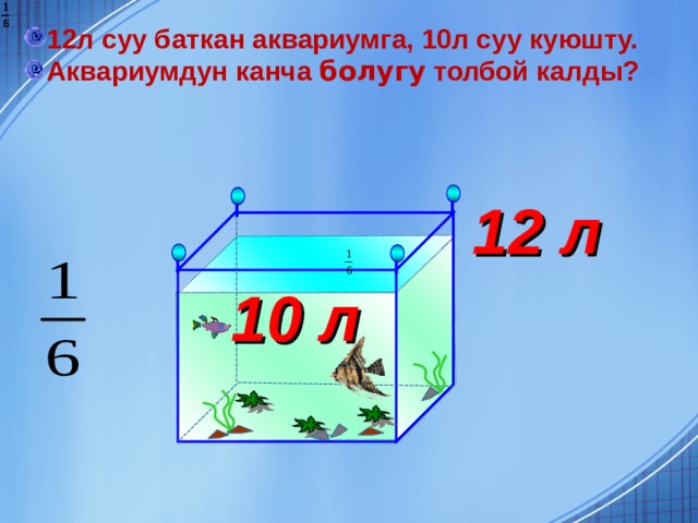 12л суу баткан аквариумга, 10л суу куюшту. Аквариумдун канча болугу толбой калды?   12 л 10 л Г.В. Дорофеев, Л.Г. Петерсон, 5 класс (часть 2). № 587 (3)  8 