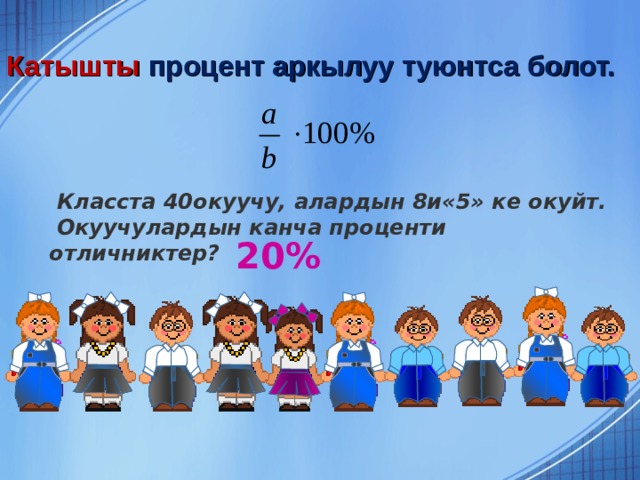 Катышты процент аркылуу туюнтса болот.   Класста 40окуучу, алардын 8и«5» ке окуйт.  Окуучулардын канча проценти отличниктер? 20% 