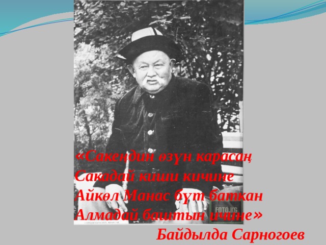 « Сакеңдин өзүн карасаң Сакадай киши кичине Айкөл Манас бүт баткан Алмадай баштын ичине »  Байдылда Сарногоев 