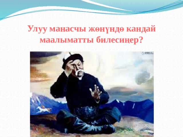 Улуу манасчы жөнүндө кандай маалыматты билесиңер? 