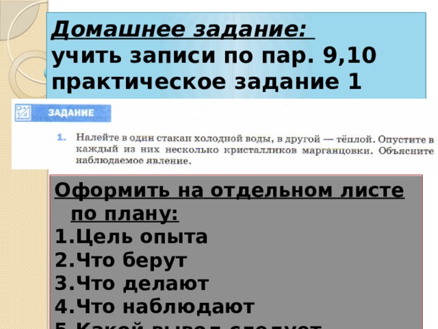Домашнее задание: учить записи по пар. 9,10 практическое задание 1 стр.29 Оформить на отдельном листе по плану: Цель опыта Что берут Что делают Что наблюдают Какой вывод следует 