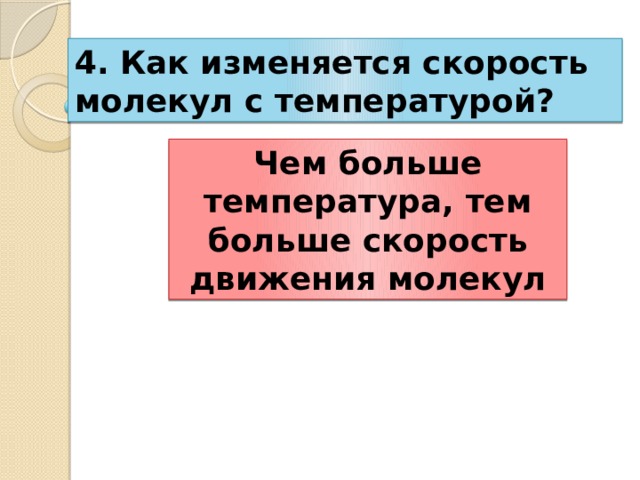 4. Как изменяется скорость молекул с температурой? Чем больше температура, тем больше скорость движения молекул 