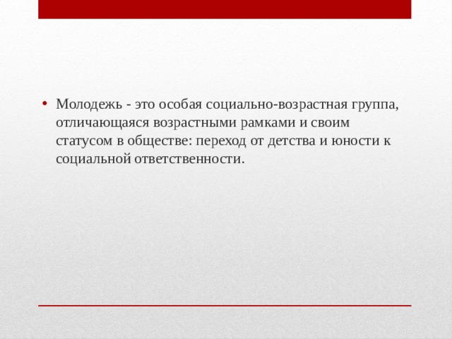 Молодежь - это особая социально-возрастная группа, отличающаяся возрастными рамками и своим статусом в обществе: переход от детства и юности к социальной ответственности. 