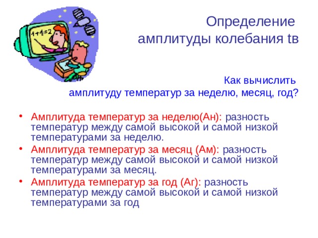 Определение   амплитуды колебания tв Как вычислить амплитуду температур за неделю, месяц, год? Амплитуда температур за неделю(Ан): разность температур между самой высокой и самой низкой температурами за неделю. Амплитуда температур за месяц (Ам): разность температур между самой высокой и самой низкой температурами за месяц. Амплитуда температур за год (Аг): разность температур между самой высокой и самой низкой температурами за год 