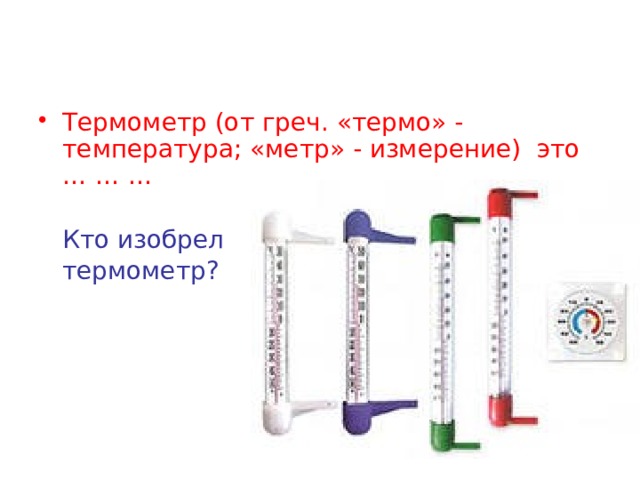 Термометр (от греч. «термо» - температура; «метр» - измерение) это … … …  Кто изобрел  термометр? 