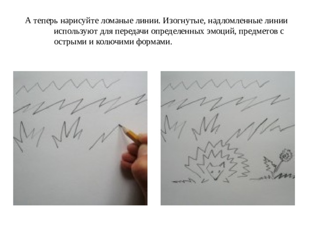 А теперь нарисуйте ломаные линии. Изогнутые, надломленные линии используют для передачи определенных эмоций, предметов с острыми и колючими формами.   