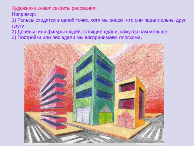 Художники знают секреты рисования. Например: 1) Рельсы сходятся в одной точке, хотя мы знаем, что они параллельны друг другу. 2) Деревья или фигуры людей, стоящие вдали, кажутся нам меньше. 3) Постройки или лес вдали мы воспринимаем плоскими. 
