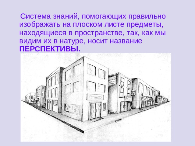  Система знаний, помогающих правильно изображать на плоском листе предметы, находящиеся в пространстве, так, как мы видим их в натуре, носит название ПЕРСПЕКТИВЫ. 