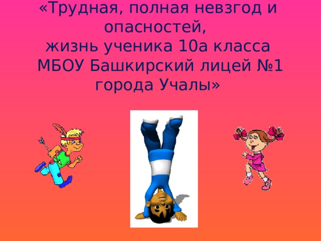 «Трудная, полная невзгод и опасностей,  жизнь ученика 10а класса  МБОУ Башкирский лицей №1 города Учалы» 