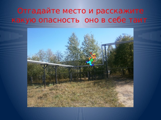 Отгадайте место и расскажите какую опасность оно в себе таит 