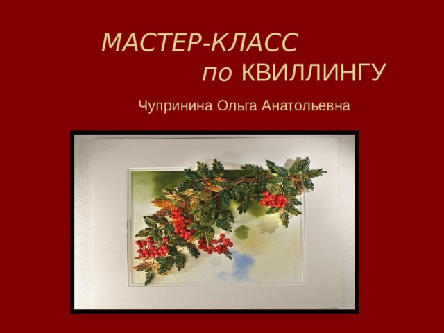   МАСТЕР-КЛАСС  по КВИЛЛИНГУ   Чупринина Ольга Анатольевна 
