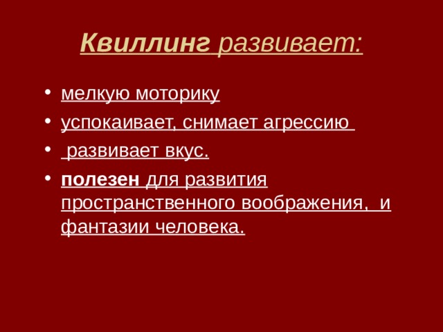 Квиллинг развивает: мелкую моторику успокаивает, снимает агрессию  развивает вкус. полезен для развития пространственного воображения, и фантазии человека. 