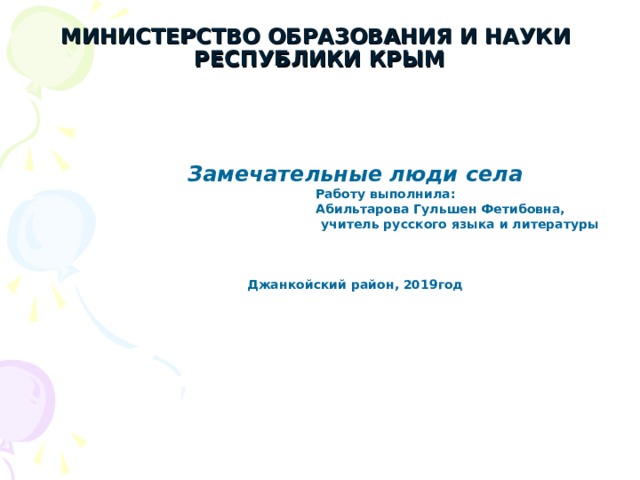  МИНИСТЕРСТВО ОБРАЗОВАНИЯ И НАУКИ РЕСПУБЛИКИ КРЫМ   Замечательные люди села  Работу выполнила:  Абильтарова Гульшен Фетибовна,  учитель русского языка и литературы    Джанкойский район, 2019год  