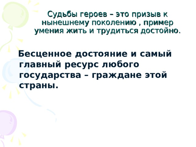 Судьбы героев – это призыв к нынешнему поколению , пример умения жить и трудиться достойно.   Бесценное достояние и самый главный ресурс любого государства – граждане этой страны. 