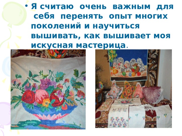 Я считаю очень важным для себя перенять опыт многих поколений и научиться вышивать, как вышивает моя искусная мастерица . 