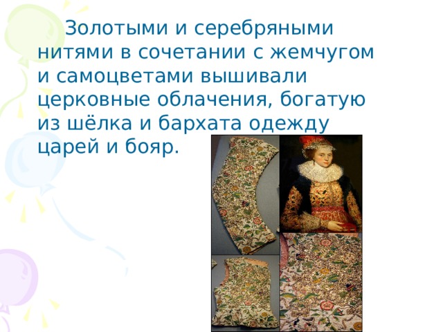    Золотыми и серебряными нитями в сочетании с жемчугом и самоцветами вышивали церковные облачения, богатую из шёлка и бархата одежду царей и бояр. 