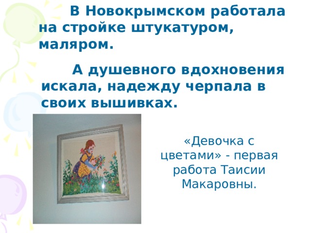   В Новокрымском работала на стройке штукатуром, маляром.   А душевного вдохновения искала, надежду черпала в своих вышивках.   «Девочка с цветами» - первая работа Таисии Макаровны. 