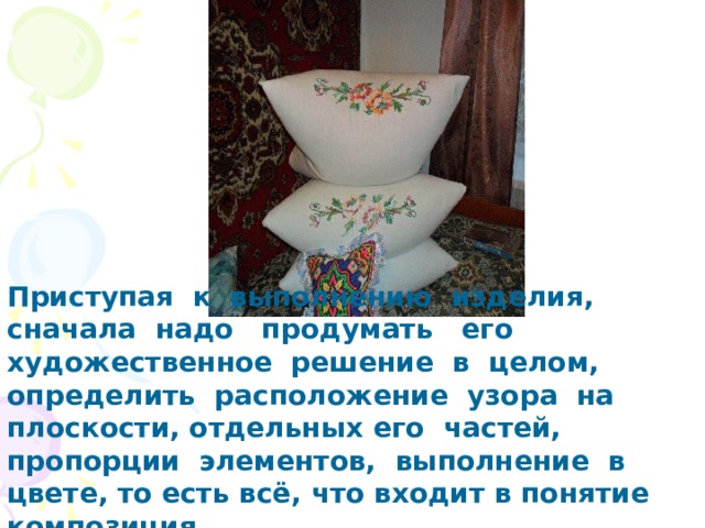 Приступая к выполнению изделия, сначала надо продумать его художественное решение в целом, определить расположение узора на плоскости, отдельных его частей, пропорции элементов, выполнение в цвете, то есть всё, что входит в понятие композиция. 