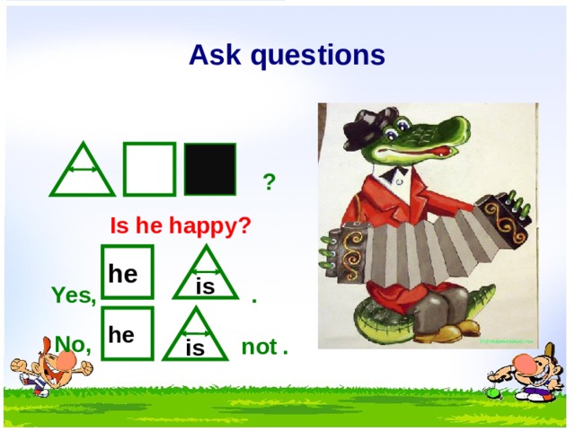 Ask questions ? Is he happy? he is . Yes, he is No, not .  