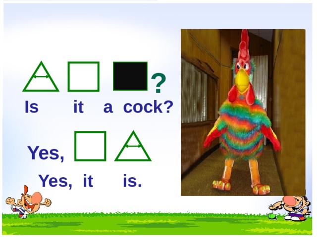? Is it a cock? Yes,  Yes, it is.  