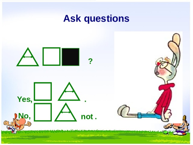Ask questions ? . Yes, No, not .  