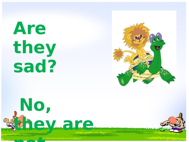 Are they sad?   No, they are not. 