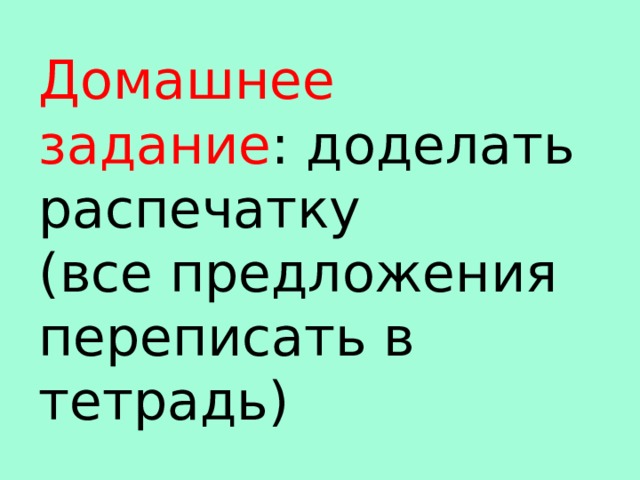 Домашнее задание : доделать распечатку  (все предложения переписать в тетрадь) 