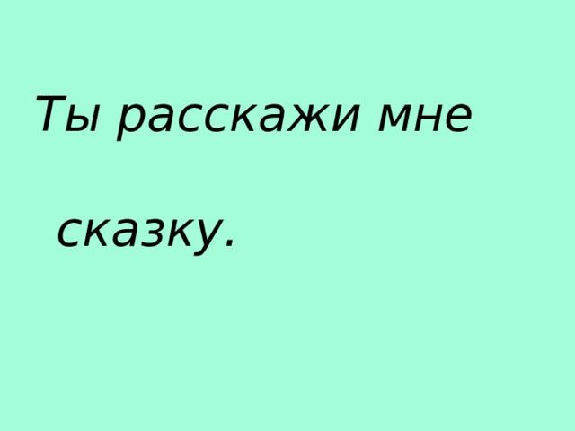 Ты расскажи мне сказку. 