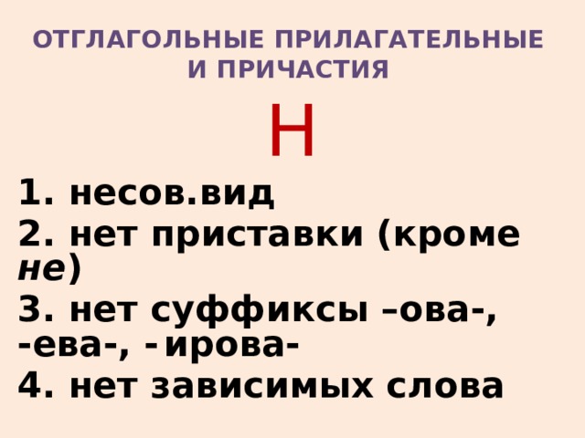 ОТГЛАГОЛЬНЫЕ ПРИЛАГАТЕЛЬНЫЕ  И ПРИЧАСТИЯ Н 1. несов.вид 2. нет приставки (кроме не ) 3. нет суффиксы –ова-, -ева-, -  ирова- 4. нет зависимых слова 