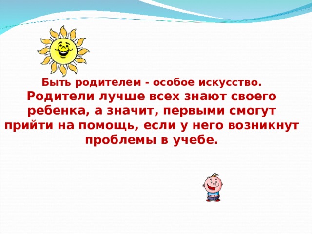  Быть родителем - особое искусство. Родители лучше всех знают своего ребенка, а значит, первыми смогут прийти на помощь, если у него возникнут проблемы в учебе.  