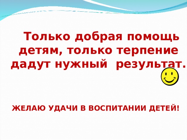  Только добрая помощь детям, только терпение дадут нужный  результат.    ЖЕЛАЮ УДАЧИ В ВОСПИТАНИИ ДЕТЕЙ!  