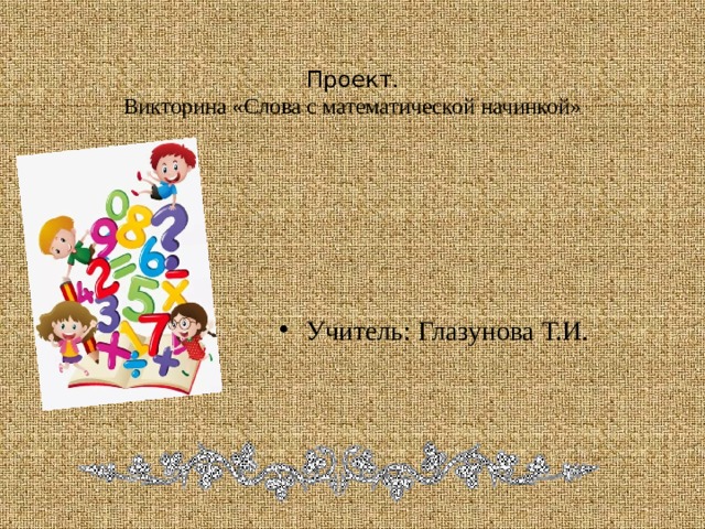 Проект.  Викторина «Слова с математической начинкой»    Учитель: Глазунова Т.И. 