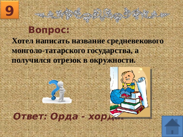9 Вопрос: Хотел написать название средневекового монголо-татарского государства, а получился отрезок в окружности. Ответ: Орда - хорда. 