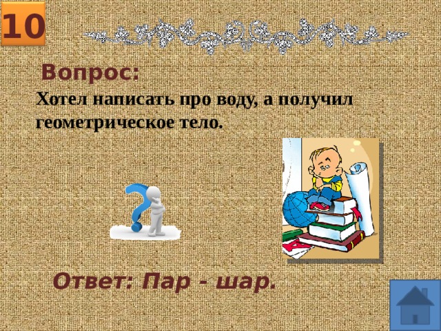 10 Вопрос: Хотел написать про воду, а получил геометрическое тело. Ответ: Пар - шар. 