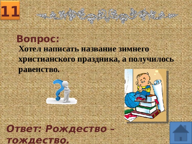 11 Вопрос: Хотел написать название зимнего христианского праздника, а получилось равенство. Ответ: Рождество – тождество. 
