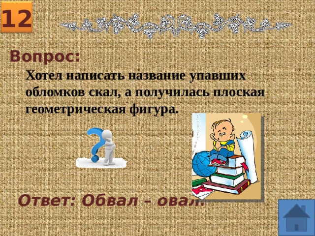 12 Вопрос: Хотел написать название упавших обломков скал, а получилась плоская геометрическая фигура. Ответ: Обвал – овал. 
