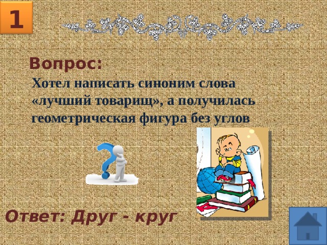 1 Вопрос: Хотел написать синоним слова «лучший товарищ», а получилась геометрическая фигура без углов Ответ: Друг - круг 